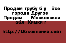 Продам трубу б/у - Все города Другое » Продам   . Московская обл.,Химки г.